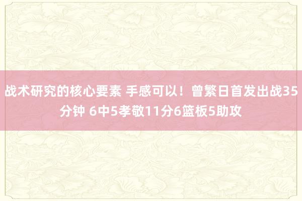 战术研究的核心要素 手感可以！曾繁日首发出战35分钟 6中5孝敬11分6篮板5助攻