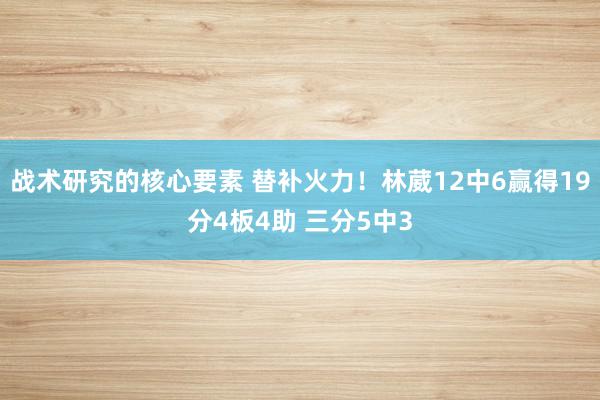 战术研究的核心要素 替补火力！林葳12中6赢得19分4板4助 三分5中3