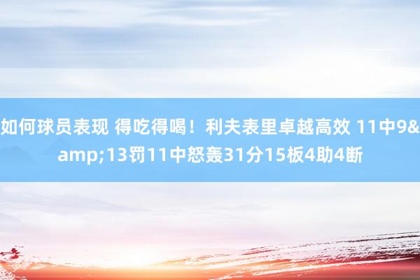 如何球员表现 得吃得喝！利夫表里卓越高效 11中9&13罚11中怒轰31分15板4助4断