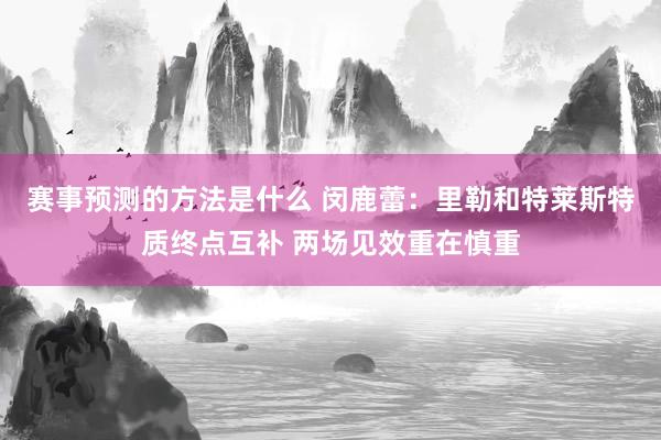 赛事预测的方法是什么 闵鹿蕾：里勒和特莱斯特质终点互补 两场见效重在慎重