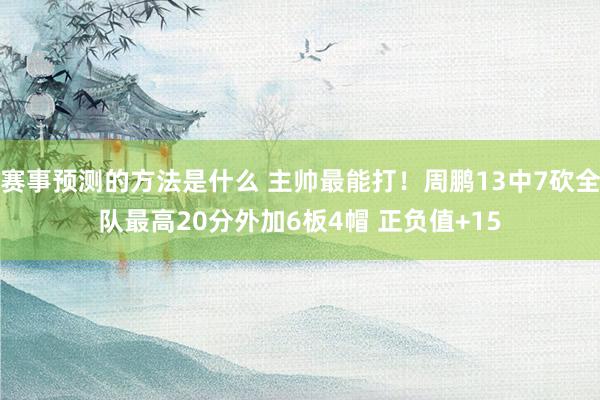 赛事预测的方法是什么 主帅最能打！周鹏13中7砍全队最高20分外加6板4帽 正负值+15