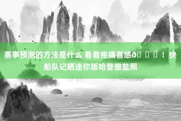 赛事预测的方法是什么 看着疼痛喜感😜！快船队记晒迷你版哈登撒盐照