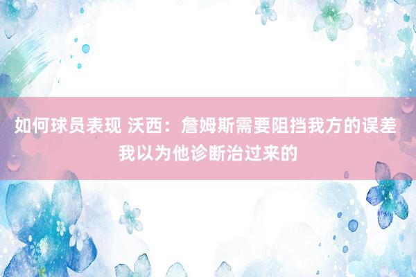 如何球员表现 沃西：詹姆斯需要阻挡我方的误差 我以为他诊断治过来的