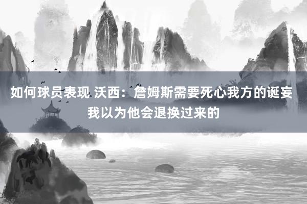 如何球员表现 沃西：詹姆斯需要死心我方的诞妄 我以为他会退换过来的