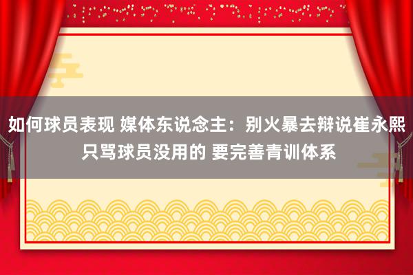 如何球员表现 媒体东说念主：别火暴去辩说崔永熙 只骂球员没用的 要完善青训体系