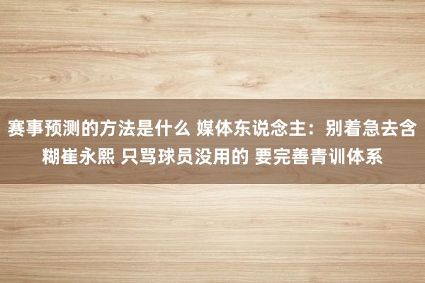 赛事预测的方法是什么 媒体东说念主：别着急去含糊崔永熙 只骂球员没用的 要完善青训体系