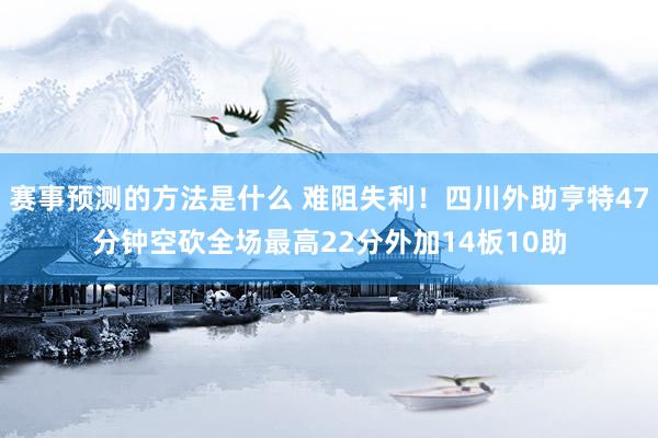 赛事预测的方法是什么 难阻失利！四川外助亨特47分钟空砍全场最高22分外加14板10助