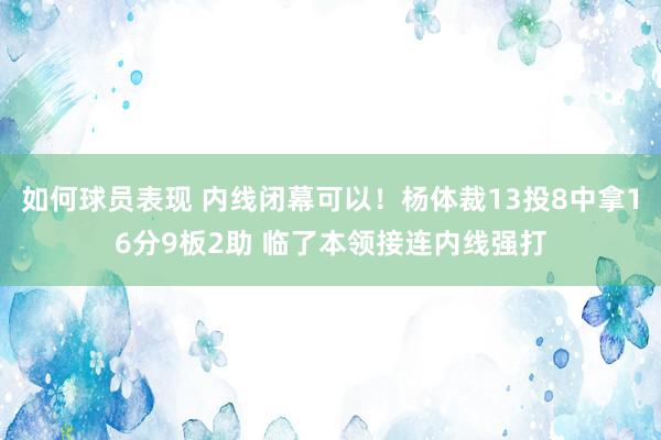 如何球员表现 内线闭幕可以！杨体裁13投8中拿16分9板2助 临了本领接连内线强打