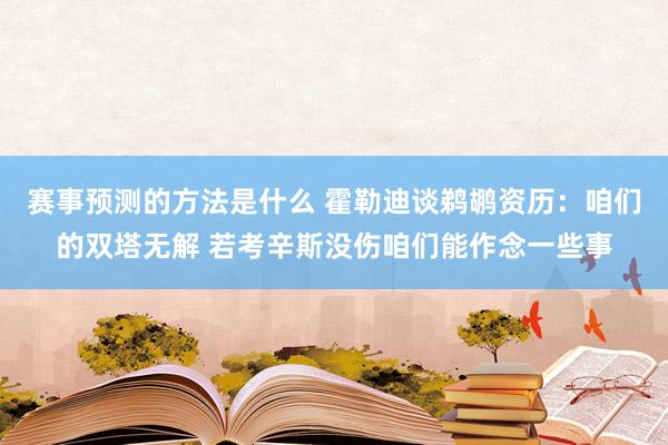 赛事预测的方法是什么 霍勒迪谈鹈鹕资历：咱们的双塔无解 若考辛斯没伤咱们能作念一些事