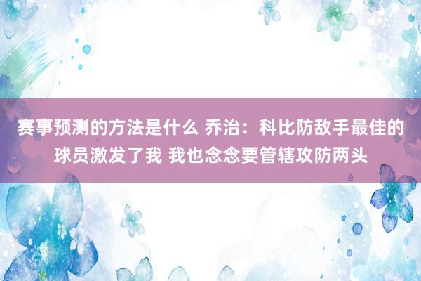 赛事预测的方法是什么 乔治：科比防敌手最佳的球员激发了我 我也念念要管辖攻防两头