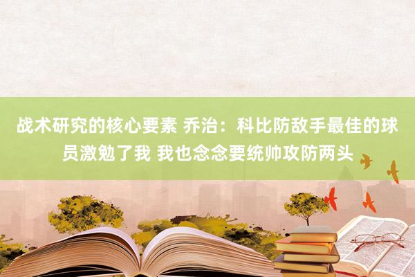 战术研究的核心要素 乔治：科比防敌手最佳的球员激勉了我 我也念念要统帅攻防两头