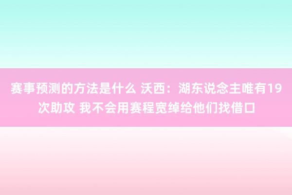 赛事预测的方法是什么 沃西：湖东说念主唯有19次助攻 我不会用赛程宽绰给他们找借口