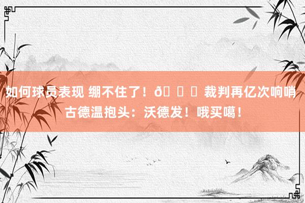 如何球员表现 绷不住了！😂裁判再亿次响哨 古德温抱头：沃德发！哦买噶！