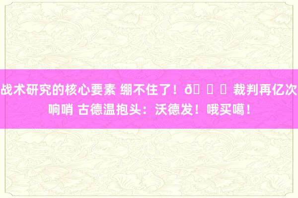 战术研究的核心要素 绷不住了！😂裁判再亿次响哨 古德温抱头：沃德发！哦买噶！