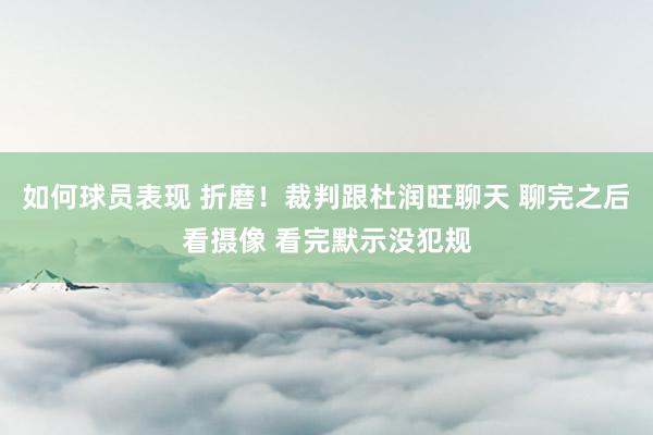 如何球员表现 折磨！裁判跟杜润旺聊天 聊完之后看摄像 看完默示没犯规