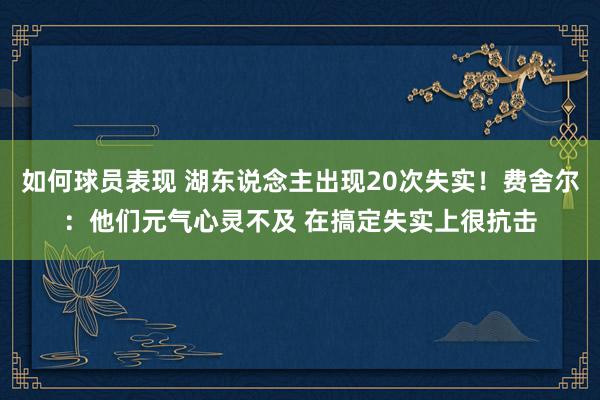 如何球员表现 湖东说念主出现20次失实！费舍尔：他们元气心灵不及 在搞定失实上很抗击