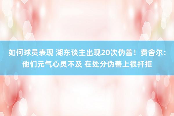 如何球员表现 湖东谈主出现20次伪善！费舍尔：他们元气心灵不及 在处分伪善上很扞拒