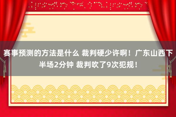 赛事预测的方法是什么 裁判硬少许啊！广东山西下半场2分钟 裁判吹了9次犯规！