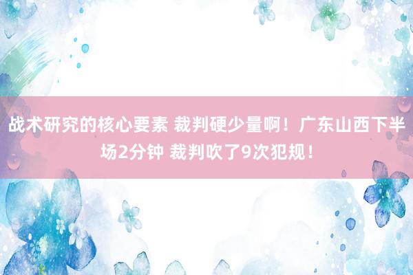 战术研究的核心要素 裁判硬少量啊！广东山西下半场2分钟 裁判吹了9次犯规！