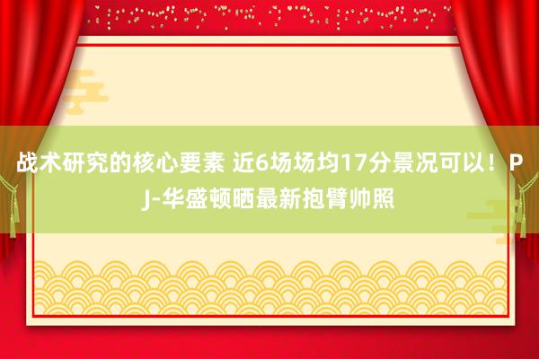 战术研究的核心要素 近6场场均17分景况可以！PJ-华盛顿晒最新抱臂帅照