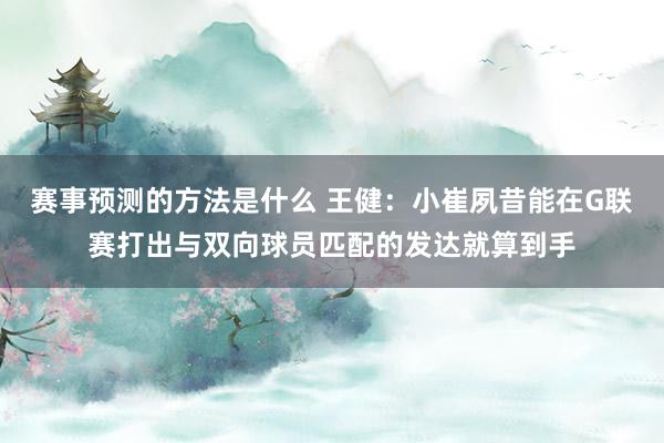 赛事预测的方法是什么 王健：小崔夙昔能在G联赛打出与双向球员匹配的发达就算到手