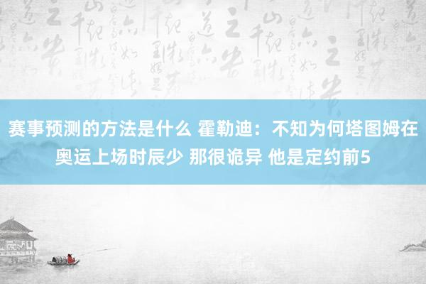 赛事预测的方法是什么 霍勒迪：不知为何塔图姆在奥运上场时辰少 那很诡异 他是定约前5