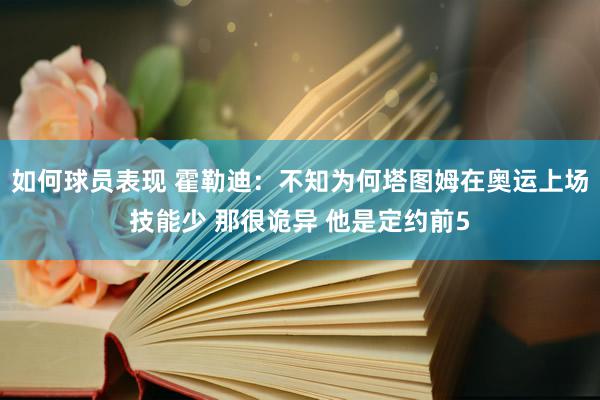 如何球员表现 霍勒迪：不知为何塔图姆在奥运上场技能少 那很诡异 他是定约前5