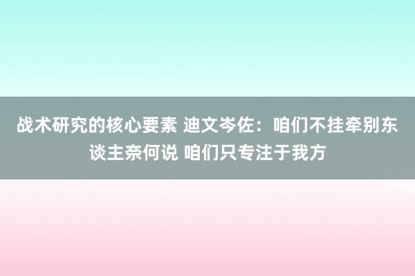 战术研究的核心要素 迪文岑佐：咱们不挂牵别东谈主奈何说 咱们只专注于我方