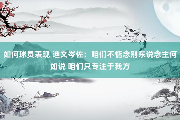 如何球员表现 迪文岑佐：咱们不惦念别东说念主何如说 咱们只专注于我方