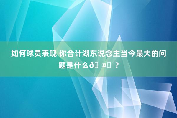 如何球员表现 你合计湖东说念主当今最大的问题是什么🤔？