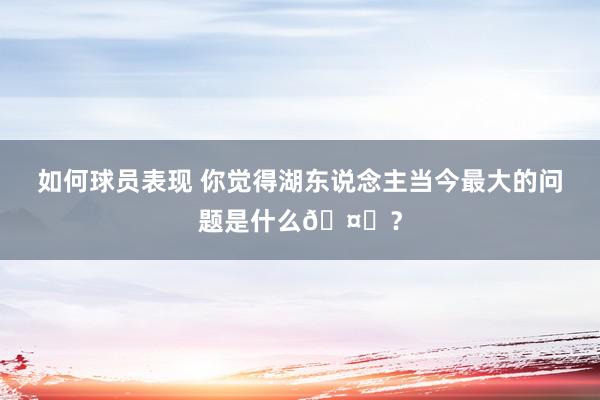 如何球员表现 你觉得湖东说念主当今最大的问题是什么🤔？