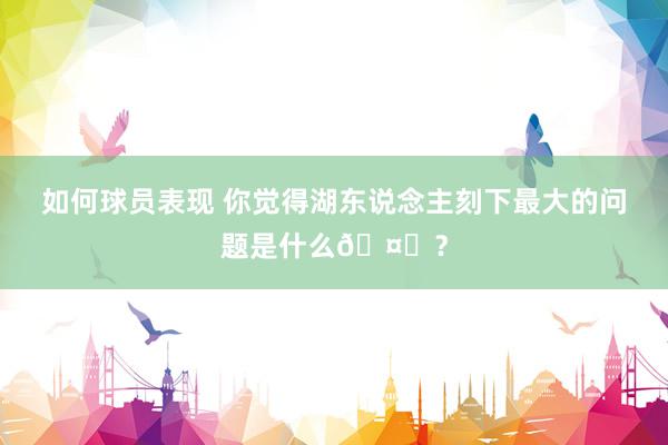 如何球员表现 你觉得湖东说念主刻下最大的问题是什么🤔？