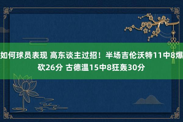 如何球员表现 高东谈主过招！半场吉伦沃特11中8爆砍26分 古德温15中8狂轰30分