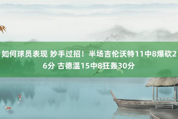 如何球员表现 妙手过招！半场吉伦沃特11中8爆砍26分 古德温15中8狂轰30分