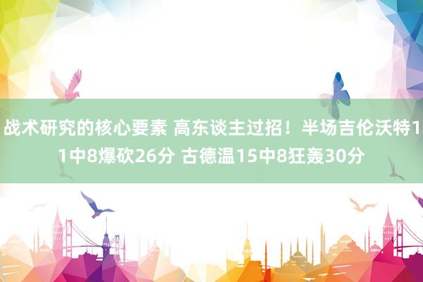 战术研究的核心要素 高东谈主过招！半场吉伦沃特11中8爆砍26分 古德温15中8狂轰30分