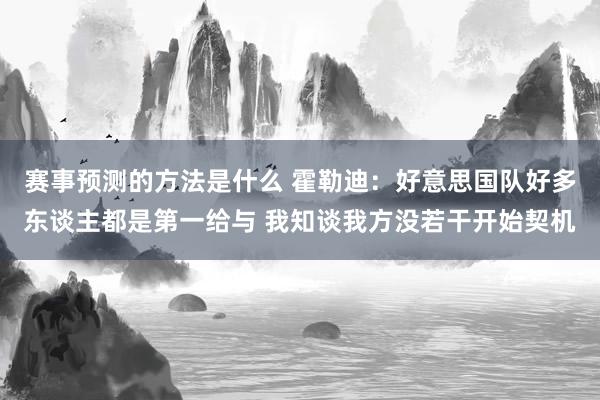 赛事预测的方法是什么 霍勒迪：好意思国队好多东谈主都是第一给与 我知谈我方没若干开始契机