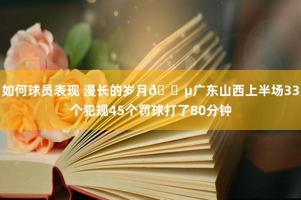 如何球员表现 漫长的岁月😵广东山西上半场33个犯规45个罚球打了80分钟