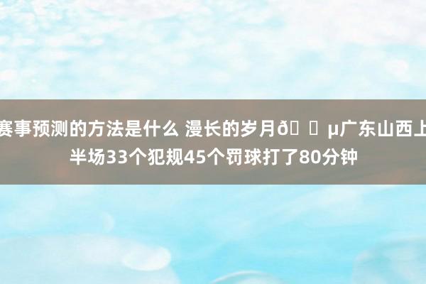 赛事预测的方法是什么 漫长的岁月😵广东山西上半场33个犯规45个罚球打了80分钟