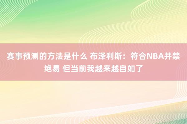 赛事预测的方法是什么 布泽利斯：符合NBA并禁绝易 但当前我越来越自如了