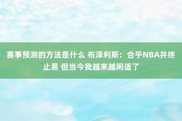 赛事预测的方法是什么 布泽利斯：合乎NBA并终止易 但当今我越来越闲适了