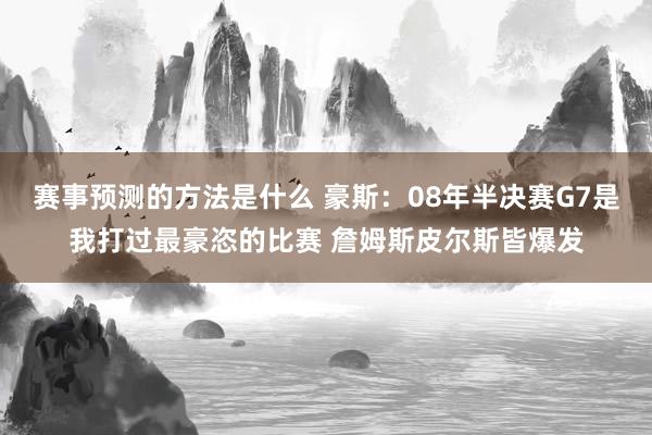 赛事预测的方法是什么 豪斯：08年半决赛G7是我打过最豪恣的比赛 詹姆斯皮尔斯皆爆发