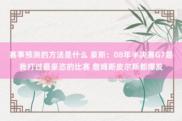 赛事预测的方法是什么 豪斯：08年半决赛G7是我打过最豪恣的比赛 詹姆斯皮尔斯都爆发