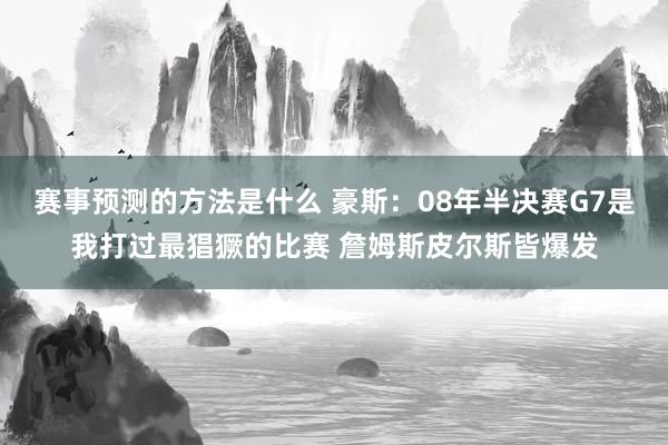 赛事预测的方法是什么 豪斯：08年半决赛G7是我打过最猖獗的比赛 詹姆斯皮尔斯皆爆发