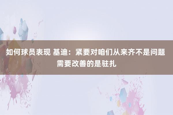 如何球员表现 基迪：紧要对咱们从来齐不是问题 需要改善的是驻扎