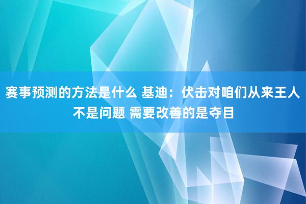 赛事预测的方法是什么 基迪：伏击对咱们从来王人不是问题 需要改善的是夺目