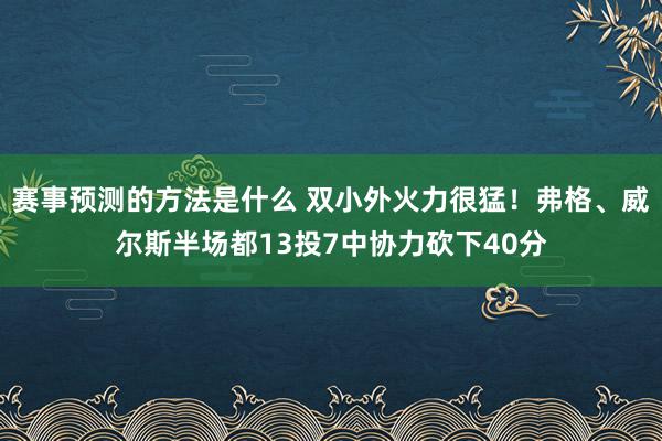 赛事预测的方法是什么 双小外火力很猛！弗格、威尔斯半场都13投7中协力砍下40分