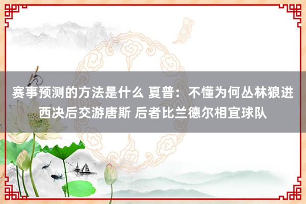 赛事预测的方法是什么 夏普：不懂为何丛林狼进西决后交游唐斯 后者比兰德尔相宜球队