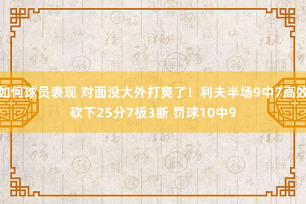 如何球员表现 对面没大外打爽了！利夫半场9中7高效砍下25分7板3断 罚球10中9