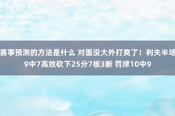 赛事预测的方法是什么 对面没大外打爽了！利夫半场9中7高效砍下25分7板3断 罚球10中9