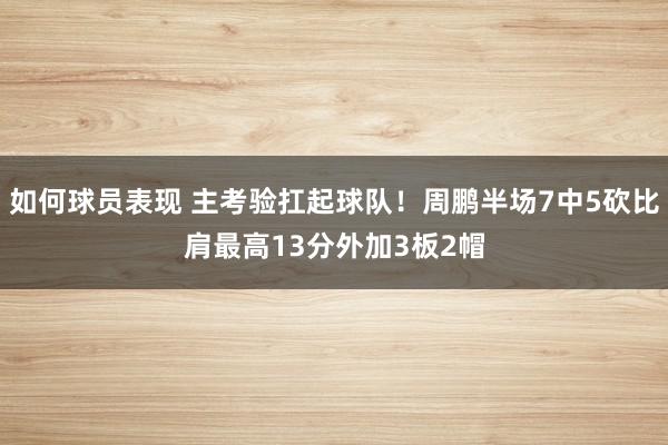 如何球员表现 主考验扛起球队！周鹏半场7中5砍比肩最高13分外加3板2帽